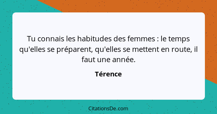 Tu connais les habitudes des femmes : le temps qu'elles se préparent, qu'elles se mettent en route, il faut une année.... - Térence