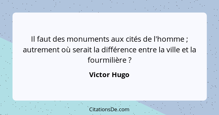 Il faut des monuments aux cités de l'homme ; autrement où serait la différence entre la ville et la fourmilière ?... - Victor Hugo