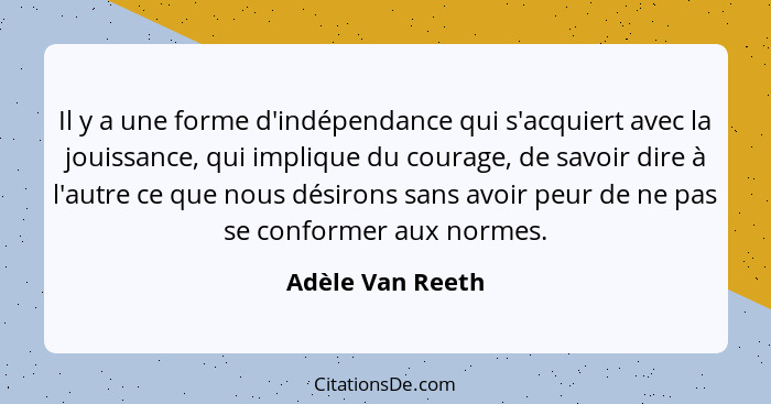 Il y a une forme d'indépendance qui s'acquiert avec la jouissance, qui implique du courage, de savoir dire à l'autre ce que nous dés... - Adèle Van Reeth