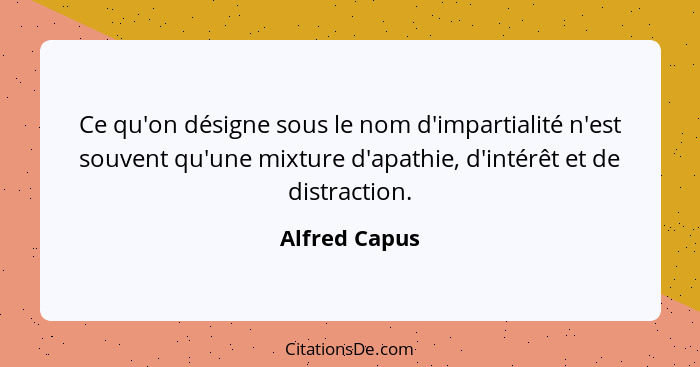 Ce qu'on désigne sous le nom d'impartialité n'est souvent qu'une mixture d'apathie, d'intérêt et de distraction.... - Alfred Capus