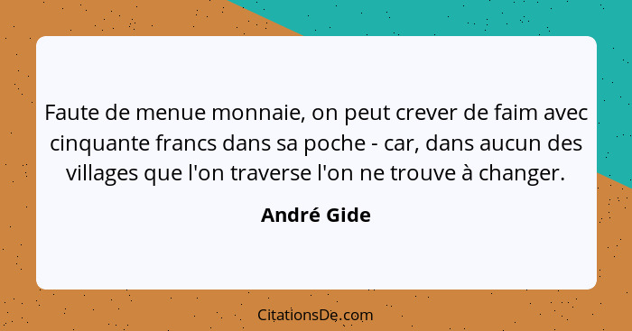 Faute de menue monnaie, on peut crever de faim avec cinquante francs dans sa poche - car, dans aucun des villages que l'on traverse l'on... - André Gide