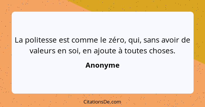 La politesse est comme le zéro, qui, sans avoir de valeurs en soi, en ajoute à toutes choses.... - Anonyme