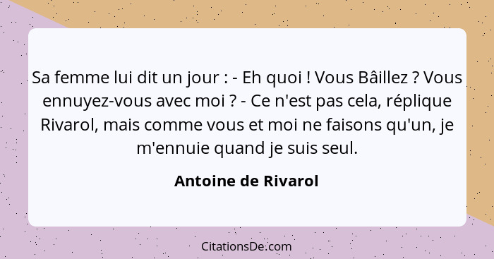 Sa femme lui dit un jour : - Eh quoi ! Vous Bâillez ? Vous ennuyez-vous avec moi ? - Ce n'est pas cela, répli... - Antoine de Rivarol