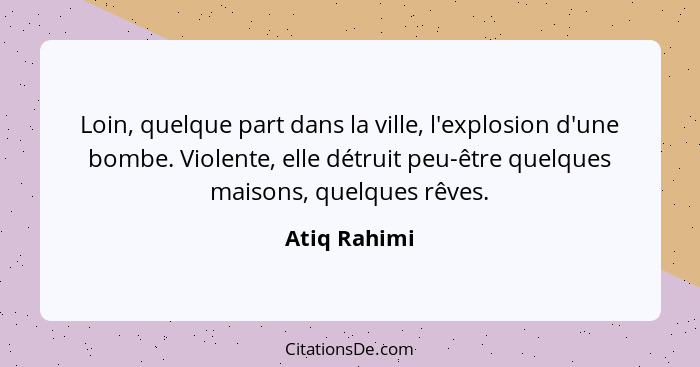 Loin, quelque part dans la ville, l'explosion d'une bombe. Violente, elle détruit peu-être quelques maisons, quelques rêves.... - Atiq Rahimi