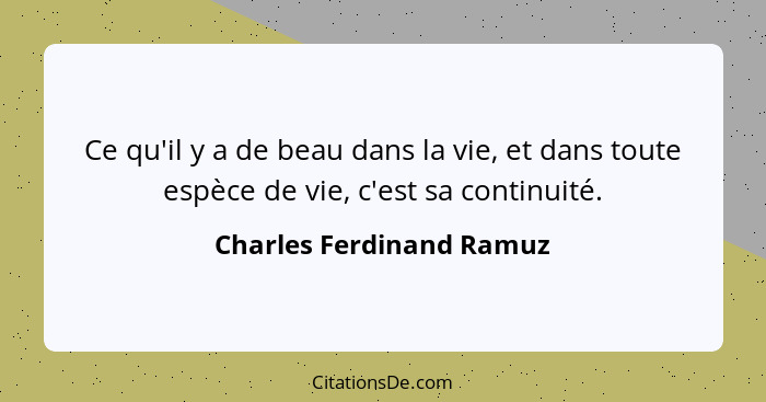 Ce qu'il y a de beau dans la vie, et dans toute espèce de vie, c'est sa continuité.... - Charles Ferdinand Ramuz