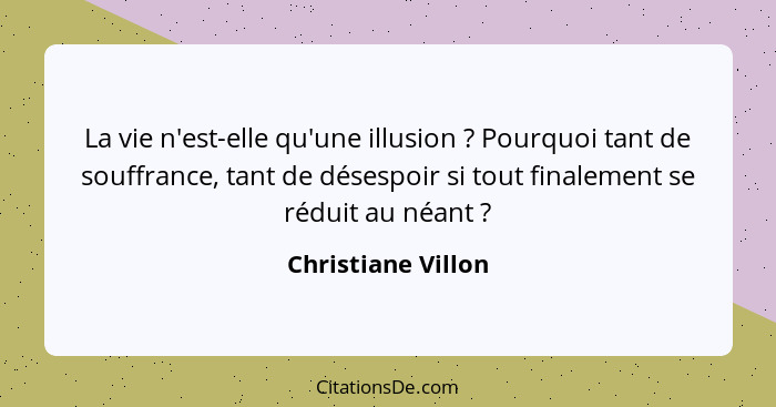 La vie n'est-elle qu'une illusion ? Pourquoi tant de souffrance, tant de désespoir si tout finalement se réduit au néant ... - Christiane Villon