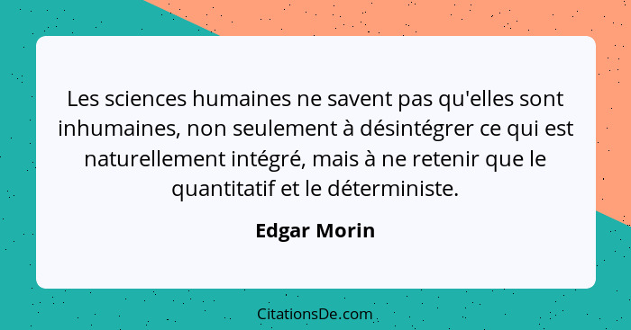 Les sciences humaines ne savent pas qu'elles sont inhumaines, non seulement à désintégrer ce qui est naturellement intégré, mais à ne re... - Edgar Morin