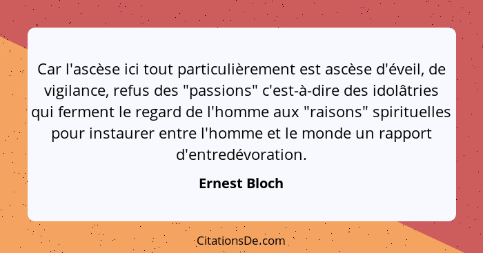 Car l'ascèse ici tout particulièrement est ascèse d'éveil, de vigilance, refus des "passions" c'est-à-dire des idolâtries qui ferment l... - Ernest Bloch