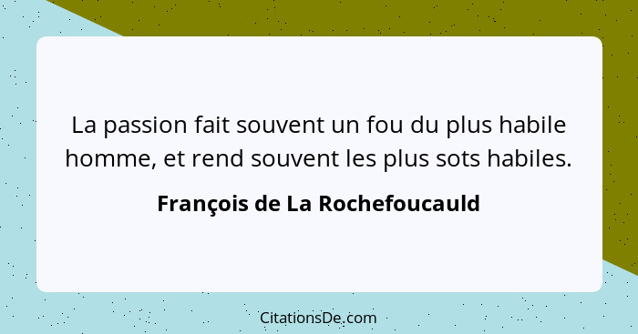 La passion fait souvent un fou du plus habile homme, et rend souvent les plus sots habiles.... - François de La Rochefoucauld