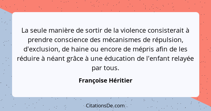 La seule manière de sortir de la violence consisterait à prendre conscience des mécanismes de répulsion, d'exclusion, de haine ou... - Françoise Héritier