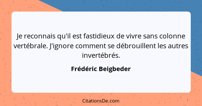 Je reconnais qu'il est fastidieux de vivre sans colonne vertébrale. J'ignore comment se débrouillent les autres invertébrés.... - Frédéric Beigbeder