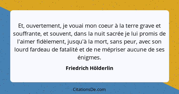 Et, ouvertement, je vouai mon coeur à la terre grave et souffrante, et souvent, dans la nuit sacrée je lui promis de l'aimer fid... - Friedrich Hölderlin