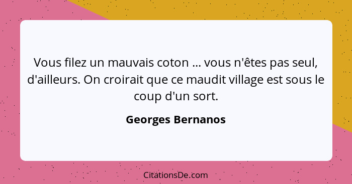 Vous filez un mauvais coton ... vous n'êtes pas seul, d'ailleurs. On croirait que ce maudit village est sous le coup d'un sort.... - Georges Bernanos