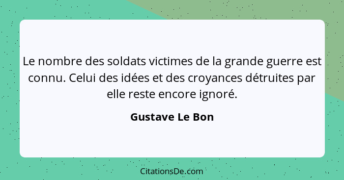 Le nombre des soldats victimes de la grande guerre est connu. Celui des idées et des croyances détruites par elle reste encore ignoré... - Gustave Le Bon