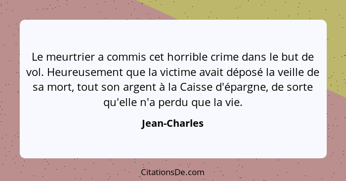 Le meurtrier a commis cet horrible crime dans le but de vol. Heureusement que la victime avait déposé la veille de sa mort, tout son ar... - Jean-Charles