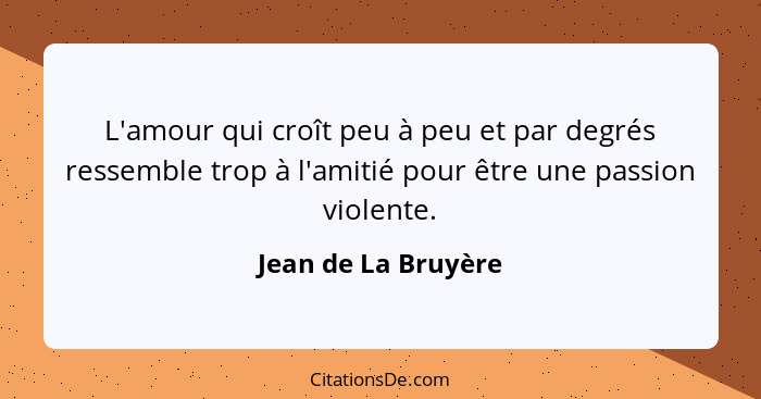 L'amour qui croît peu à peu et par degrés ressemble trop à l'amitié pour être une passion violente.... - Jean de La Bruyère