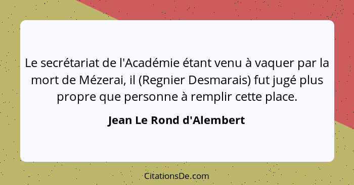 Le secrétariat de l'Académie étant venu à vaquer par la mort de Mézerai, il (Regnier Desmarais) fut jugé plus propre que... - Jean Le Rond d'Alembert