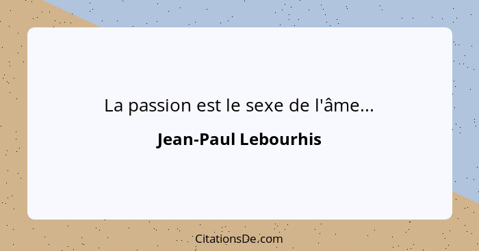 La passion est le sexe de l'âme...... - Jean-Paul Lebourhis