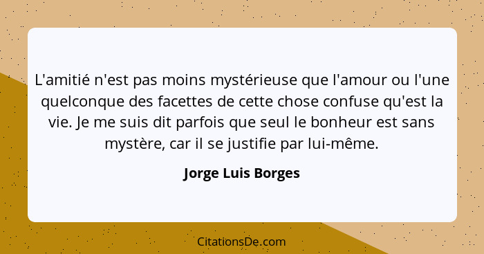 L'amitié n'est pas moins mystérieuse que l'amour ou l'une quelconque des facettes de cette chose confuse qu'est la vie. Je me suis... - Jorge Luis Borges