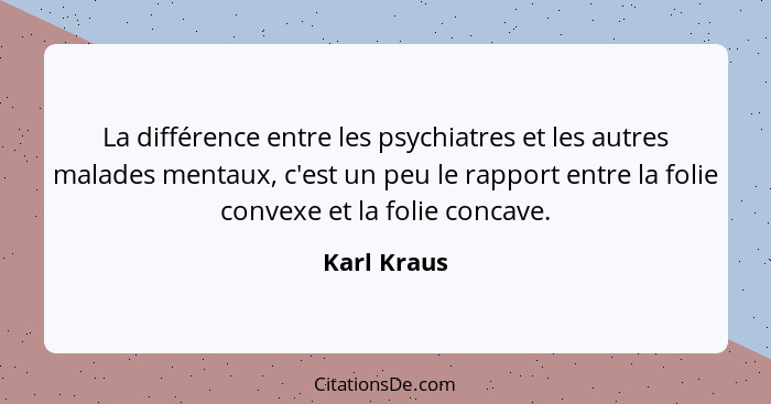 La différence entre les psychiatres et les autres malades mentaux, c'est un peu le rapport entre la folie convexe et la folie concave.... - Karl Kraus