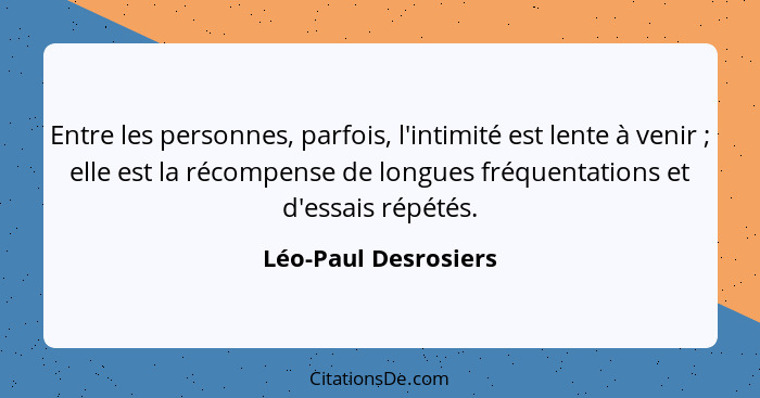Entre les personnes, parfois, l'intimité est lente à venir ; elle est la récompense de longues fréquentations et d'essais r... - Léo-Paul Desrosiers