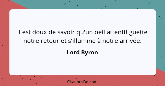 Il est doux de savoir qu'un oeil attentif guette notre retour et s'illumine à notre arrivée.... - Lord Byron