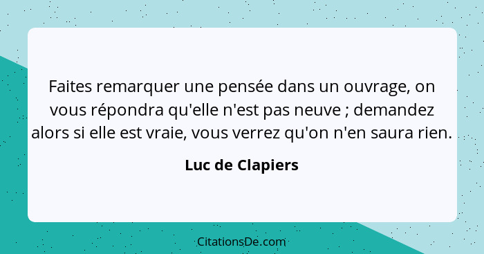 Faites remarquer une pensée dans un ouvrage, on vous répondra qu'elle n'est pas neuve ; demandez alors si elle est vraie, vous... - Luc de Clapiers