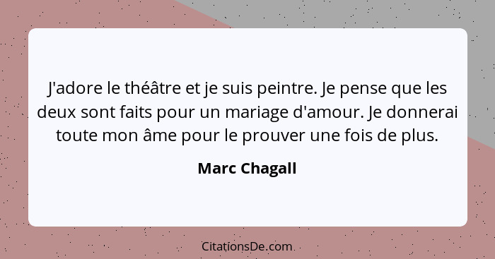 J'adore le théâtre et je suis peintre. Je pense que les deux sont faits pour un mariage d'amour. Je donnerai toute mon âme pour le prou... - Marc Chagall