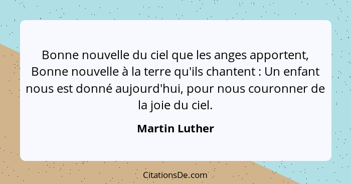 Bonne nouvelle du ciel que les anges apportent, Bonne nouvelle à la terre qu'ils chantent : Un enfant nous est donné aujourd'hui,... - Martin Luther