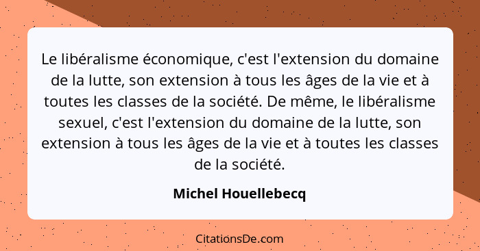 Le libéralisme économique, c'est l'extension du domaine de la lutte, son extension à tous les âges de la vie et à toutes les clas... - Michel Houellebecq