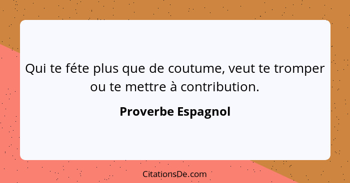 Qui te féte plus que de coutume, veut te tromper ou te mettre à contribution.... - Proverbe Espagnol