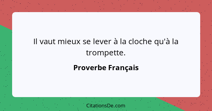 Il vaut mieux se lever à la cloche qu'à la trompette.... - Proverbe Français