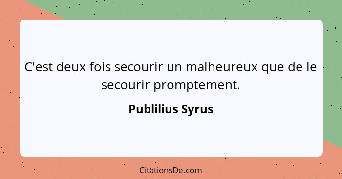 C'est deux fois secourir un malheureux que de le secourir promptement.... - Publilius Syrus