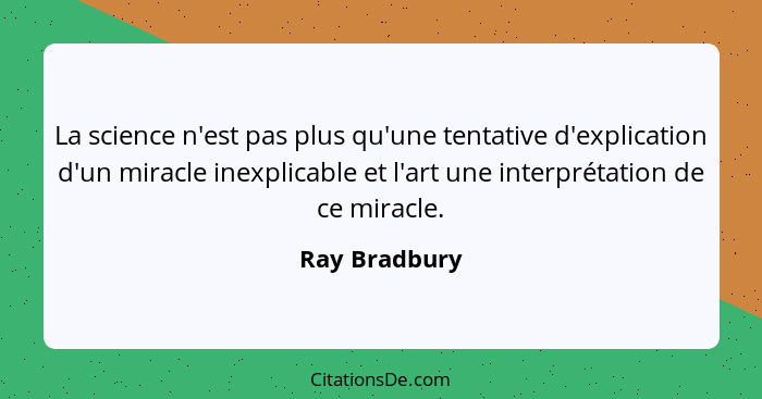 La science n'est pas plus qu'une tentative d'explication d'un miracle inexplicable et l'art une interprétation de ce miracle.... - Ray Bradbury