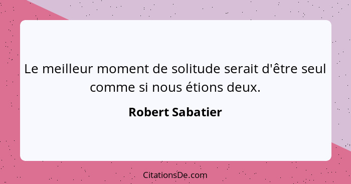 Le meilleur moment de solitude serait d'être seul comme si nous étions deux.... - Robert Sabatier