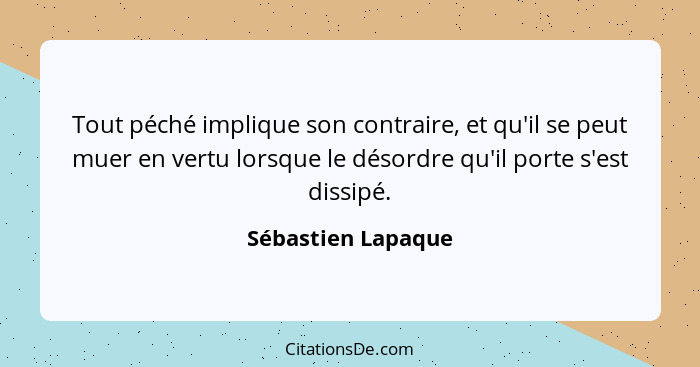 Tout péché implique son contraire, et qu'il se peut muer en vertu lorsque le désordre qu'il porte s'est dissipé.... - Sébastien Lapaque