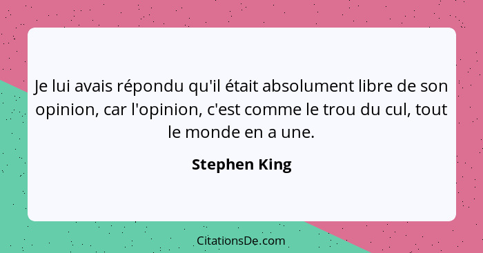 Je lui avais répondu qu'il était absolument libre de son opinion, car l'opinion, c'est comme le trou du cul, tout le monde en a une.... - Stephen King