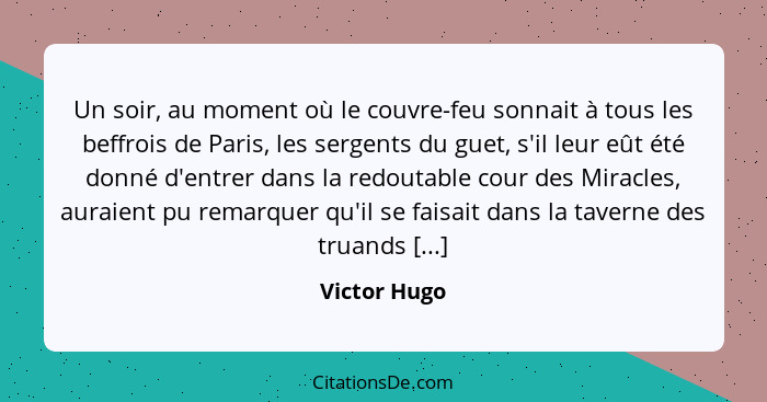 Un soir, au moment où le couvre-feu sonnait à tous les beffrois de Paris, les sergents du guet, s'il leur eût été donné d'entrer dans la... - Victor Hugo