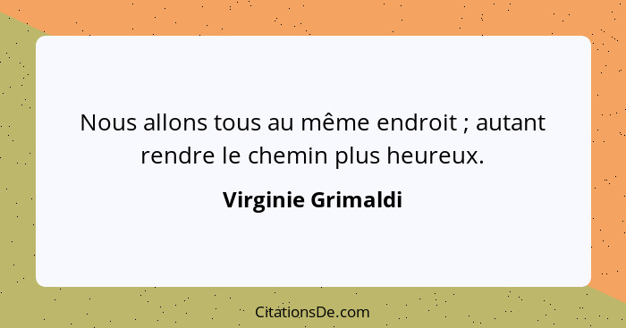 Nous allons tous au même endroit ; autant rendre le chemin plus heureux.... - Virginie Grimaldi