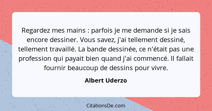 Regardez mes mains : parfois je me demande si je sais encore dessiner. Vous savez, j'ai tellement dessiné, tellement travaillé. L... - Albert Uderzo