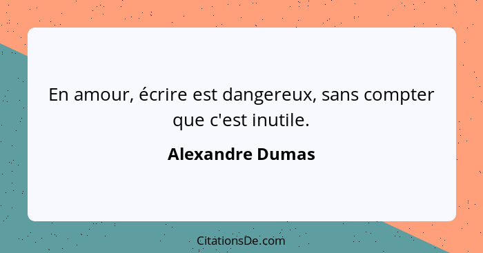 En amour, écrire est dangereux, sans compter que c'est inutile.... - Alexandre Dumas
