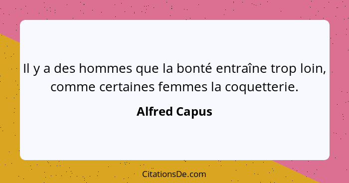 Il y a des hommes que la bonté entraîne trop loin, comme certaines femmes la coquetterie.... - Alfred Capus