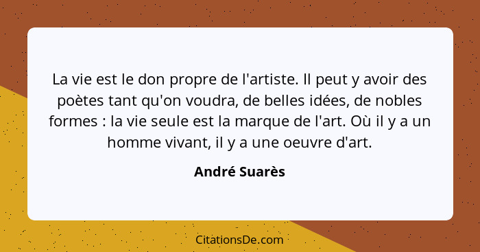 La vie est le don propre de l'artiste. Il peut y avoir des poètes tant qu'on voudra, de belles idées, de nobles formes : la vie se... - André Suarès