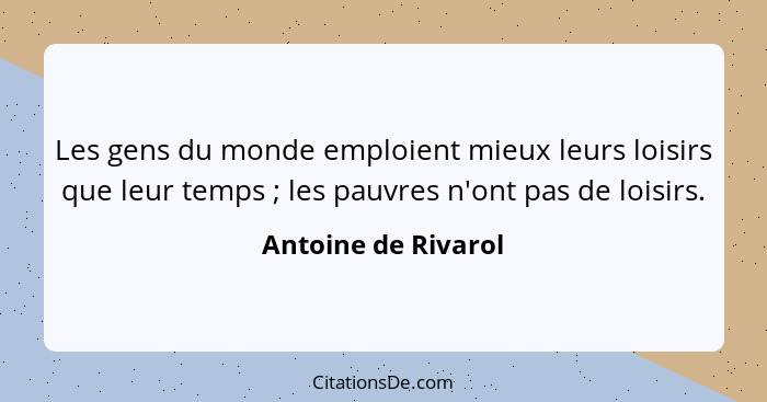 Les gens du monde emploient mieux leurs loisirs que leur temps ; les pauvres n'ont pas de loisirs.... - Antoine de Rivarol