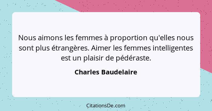 Nous aimons les femmes à proportion qu'elles nous sont plus étrangères. Aimer les femmes intelligentes est un plaisir de pédérast... - Charles Baudelaire