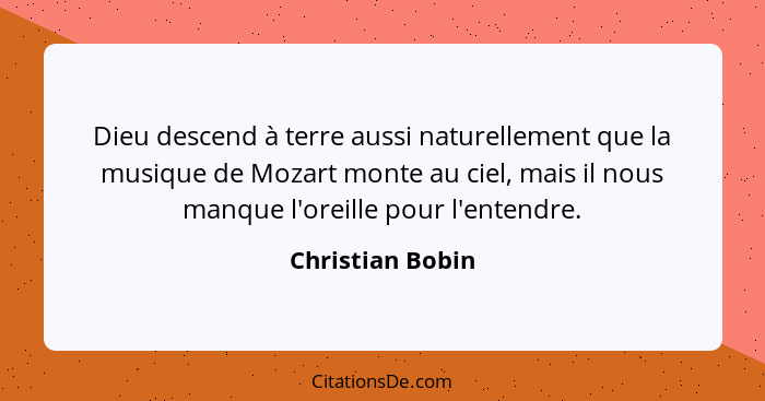 Dieu descend à terre aussi naturellement que la musique de Mozart monte au ciel, mais il nous manque l'oreille pour l'entendre.... - Christian Bobin