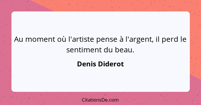 Au moment où l'artiste pense à l'argent, il perd le sentiment du beau.... - Denis Diderot
