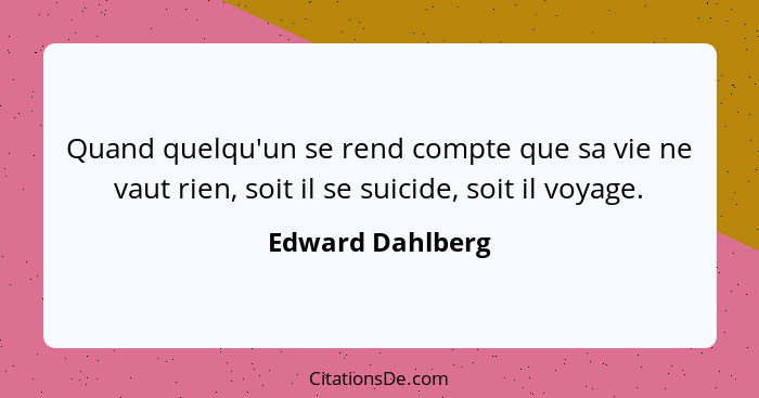 Quand quelqu'un se rend compte que sa vie ne vaut rien, soit il se suicide, soit il voyage.... - Edward Dahlberg