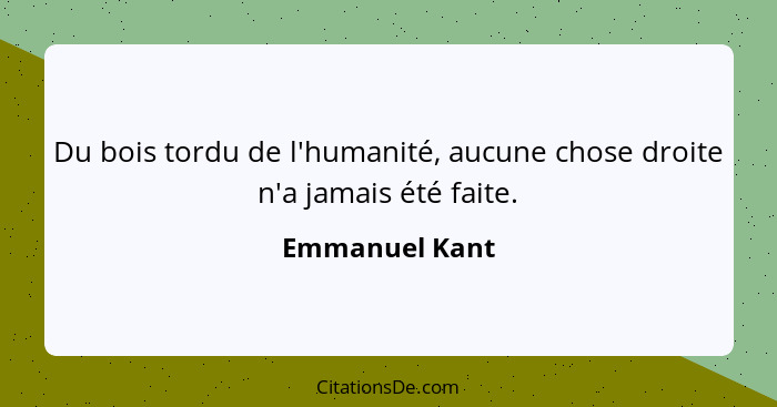 Du bois tordu de l'humanité, aucune chose droite n'a jamais été faite.... - Emmanuel Kant