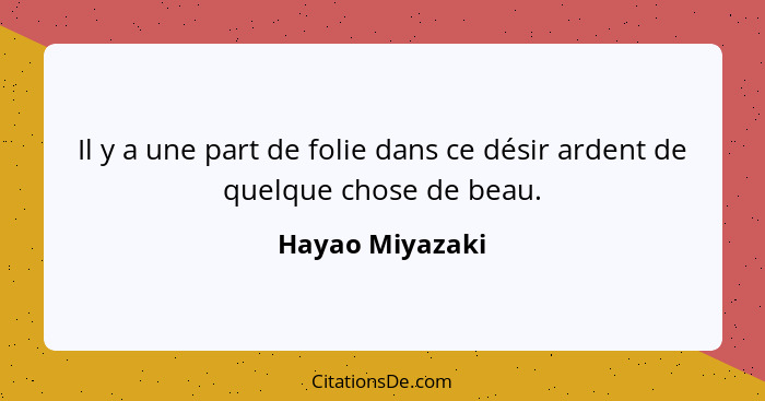 Il y a une part de folie dans ce désir ardent de quelque chose de beau.... - Hayao Miyazaki